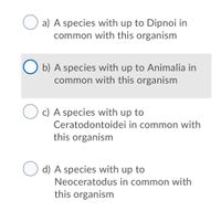 O a) A species with up to Dipnoi in
common with this organism
b) A species with up to Animalia in
common with this organism
O c) A species with up to
Ceratodontoidei in common with
this organism
d) A species with up to
Neoceratodus in common with
this organism
