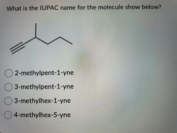 What is the IUPAC name for the molecule show below?
2-methylpent-1-yne
3-methylpent-1-yne
3-methylhex-1-yne
4-methylhex-5-yne