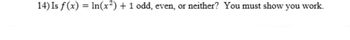 14) Is f(x) = ln(x²) + 1 odd, even, or neither? You must show you work.