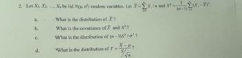 2. Let X₁, X2, ..., X₁, be id N(4. o) random variables. Let X-X, In and S²
a.
b.
C.
d.
What is the distribution of X?
What is the covariance of X and S²?
What is the distribution of (n-1)S²/0²?
"What is the distribution of T =
X-μ?
$/√n
S
(n-1)
(x,-X).