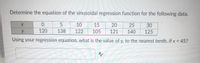 Determine the equation of the sinusoidal regression function for the following data.
10
15
20
25
30
120
138
122
105
121
140
125
Using your regression equation, what is the value of y, to the nearest tenth, if x = 45?
%3D
A
