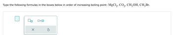 Type the following formulas in the boxes below in order of increasing boiling point: MgCl₂, CO₂, CH₂OH, CH₂Br.
On
X
|<☐
Ś