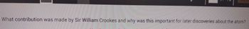 What contribution was made by Sir William Crookes and why was this important for later discoveries about the atom?