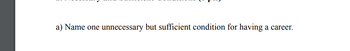 a) Name one unnecessary but sufficient condition for having a career.