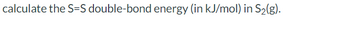 calculate the S=S double-bond energy (in kJ/mol) in S₂(g).