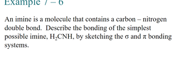 Example
6
An imine is a molecule that contains a carbon – nitrogen
double bond. Describe the bonding of the simplest
possible imine, H₂CNH, by sketching the σ and л bonding
systems.