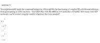 QUESTION 17
You experimentally apply the compound antimycin, which inhibits the functioning of complex III, cytochrome reductase,
from participating in redox reactions. You follow this with the addition of 6 molecules of FADH2. How many total ATP
molecules can be created using the number of protons that were pumped?
O A.
O B. 1.5
2
OC.
3
OD.
O E. 6
