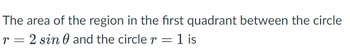 The area of the region in the first quadrant between the circle
r = 2 sin 0 and the circle r = 1 is
