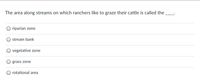 The area along streams on which ranchers like to graze their cattle is called the
riparian zone
stream bank
vegetative zone
grass zone
rotational area
