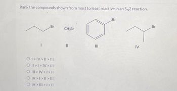 Rank the compounds shown from most to least reactive in an SN2 reaction.
Br
O I > IV > II > III
O II > I > IV> |||
O III > IV > I > I|
OIV>I>II> |||
OIV > I|| > | > ||
CH₂Br
|||
Br
IV
Br