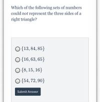 Which of the following sets of numbers
could not represent the three sides of a
right triangle?
O{13, 84, 85}
O {16, 63, 65}
O {8, 15, 16}
O {54, 72, 90}
Submit Answer
