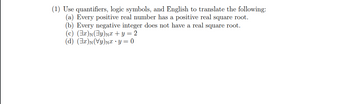 (1) Use quantifiers, logic symbols, and English to translate the following:
(a) Every positive real number has a positive real square root.
(b) Every negative integer does not have a real square root.
(c) (3x)N(EY) Nx + y = 2
(d) (3x)N(Vy) Nx y = 0