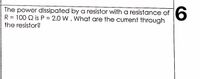 The power dissipated by a resistor with a resistance of
R = 100 Q is P 2.0 W. What are the current through
the resistor?
9.
%3D
