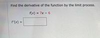 Find the derivative of the function by the limit process.
f(x) = 7x – 6
%3D
f'(x) =
