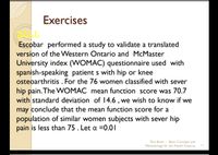 Exercises
Escobar performed a study to validate a translated
version of the Western Ontario and McMaster
University index (WOMAC) questionnaire used with
spanish-speaking patient s with hip or knee
osteoarthritis . For the 76 women classified with sever
hip pain. The WOMAC mean function score was 70.7
with standard deviation of 14.6 , we wish to know if we
may conclude that the mean function score for a
population of similar women subjects with sever hip
pain is less than 75 . Let a =0.01
Text Book : Basic Concepts and
Methodology for the Health Sciences
