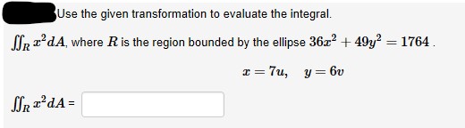 Use the given transformation to evaluate the integral.
lr a?dA, where R is the region bounded by the ellipse 36a? + 49y? = 1764.
x = 7u,
y = 6v
Un 2'dA =
