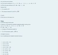 Let a and b be real numbers.
Let L be the line defined as L: = 3- 3t, y = -5+t, z = a+ bt, teR
Let D be the plane defined as D: 10z + 6y + z = 16.
Suppose that
• L is parallel to D.
• The distance between L and D is V137.
i) Find b.
in Find the set of all values of a.
Türkçe:
a ve b reel sayılar olmak üzere
L doğrusu ve D düzleminin denklemi aşağıdaki şekilde verilmiş olsun:
L:r = 3- 3t, y =-5+t, z= a+ bt, teR
D: 10z + 6y + z = 16.
L doğrusu D düzlemine paralel ve
• L ve D arasındaki uzaklık v137 ise
i) b değerini bulunuz.
i) a nın alabileceği tüm değerler kümesini bulunuz.
O i) 24, ii) {153, -121)
O i) 24, i) (153)
O i) 24, ii) {-121}
O i) 24, ii) (145, -129)
O i) 9, ii) (153, -121)
O i) 9, ii) {145, -129)
i) 9, ii) {145)
i) 9, i) {-129}
