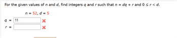 For the given values of n and d, find integers q and r such that n =
9 = 11
n = 52, d = 5
dqrand 0 ≤ r < d.
r =
×