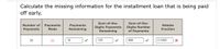 Calculate the missing information for the installment loan that is being paid
off early.
Sum-of-the-
Digits Number
of Payments
Sum-of-the-
Number of
Payments
Payments
Remaining
Rebate
Digits Payments
Remaining
Payments
Made
Fraction
36
21
15
120
666
0.1802
