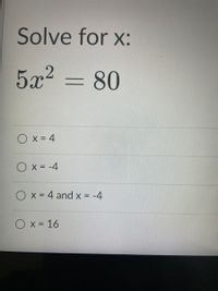 Solve for x:
5x2 = 80
Ox= 4
O x = -4
O x = 4 and x = -4
O x = 16
