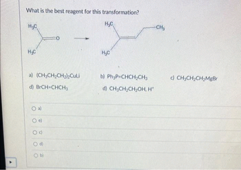 What is the best reagent for this transformation?
H₂C
H₂C
a) (CH3CH₂CH₂)2Culi
d) BrCH=CHCH3
Od
H₂C
H₂C
-CH3
b) Ph3P-CHCH₂CH3
d) CH3CH₂CH₂OH, H*
c) CH3CH₂CH₂MgBr