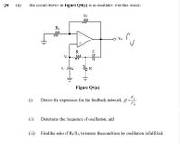 Q4
(a)
The circuit shown in Figure Q4(a) is an oscillator. For this circuit:
RF
RA
R
VF M
R
Figure Q4(a)
(i)
VE
Derive the expression for the feedback network, B=
Vo
(ii)
Determine the frequency of oscillation, and
(iii) Find the ratio of Rp/RA to ensure the condition for oscillation is fulfilled.
