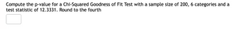 Compute the p-value for a Chi-Squared Goodness of Fit Test with a sample size of 200, 6 categories and a
test statistic of 12.3331. Round to the fourth