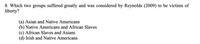 ### Victims of Liberty According to Reynolds (2009)

**Question:**
Which two groups suffered greatly and were considered by Reynolds (2009) to be victims of liberty?

**Options:**
- (a) Asian and Native Americans
- (b) Native Americans and African Slaves
- (c) African Slaves and Asians
- (d) Irish and Native Americans