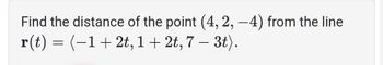 Find the distance of the point (4, 2, -4) from the line
r(t) = (−1+ 2t, 1 + 2t, 7 – 3t).