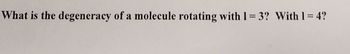 What is the degeneracy of a molecule rotating with 1 = 3? With 1=4?