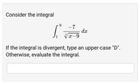 Consider the integral
9.
-7
dx
x-9
If the integral is divergent, type an upper-case "D".
Otherwise, evaluate the integral.
