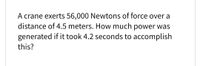 A crane exerts 56,000 Newtons of force over a
distance of 4.5 meters. How much power was
generated if it took 4.2 seconds to accomplish
this?
