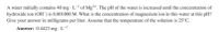 A water initially contains 40 mg - L- of Mg+. The pH of the water is increased until the concentration of
hydroxide ion (OH") is 0.001000 M. What is the concentration of magnesium ion in this water at this pH?
Give your answer in milligrams per liter. Assume that the temperature of the solution is 25°C.
Answer: 0.4423 mg · L-
