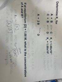 Determine K, for
2 Fe + K1.13x10
3 0
-CK = 1.00x10-21.00x10
C + B D K = 1.00x104 1.00x10
А + В
%3D
OH
1.00x109
A + 2 B
Fo O G HBr
2 Fe+6 Br+ 3H.O
HSOH + HCI
If at equilibrium [D] = 1.00 M, what is the concentration
of A and B?stetOL
%3D
1.00M
9 Ko
D]
1.00x10 00x40
HC K 0OX10
1
