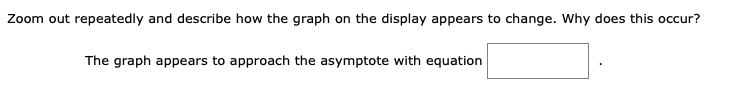 Zoom out repeatedly and describe how the graph on the display appears to change. Why does this occur?
The graph appears to approach the asymptote with equation
