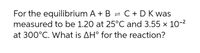 For the equilibrium A + B = C +DK was
measured to be 1.20 at 25°C and 3.55 x 10-2
at 300°C. What is AH° for the reaction?
