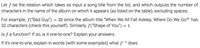 Let f be the relation which takes as input a song title from the list, and which outputs the number of
characters in the name of the album on which it appears (as listed on the table), excluding spaces.
For example, f("Bad Guy") = 32 since the album title "When We All Fall Asleep, Where Do We Go?" has
32 characters (check this yourself). Similarly, f("Shape of You") = 1.
Is f a function? If so, is it one-to-one? Explain your answers.
If it's one-to-one, explain in words (with some examples) what f-1 does.
