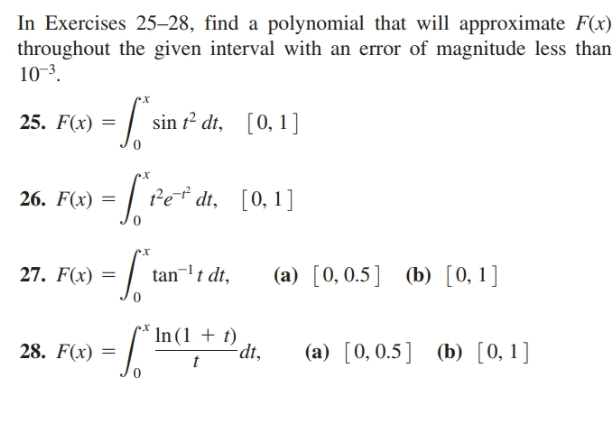 In Exercises 25–28, find a polynomial that will approximate F(x)
throughout the given interval with an error of magnitude less than
10-3.
25. F(x) =
sin r² dt, [0, 1]
| Pet dt, [0,1]
26. F(x)
х
27. F(x)
tan-t dt,
(a) [0,0.5] (b) [0, 1]
28. F(x) =
In (1 + t)
dt,
(a) [0,0.5] (b) [0, 1]
