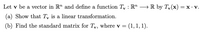 Let v be a vector in R" and define a function T, : R" → R by T,(x) = x · v.
(a) Show that T, is a linear transformation.
(b) Find the standard matrix for Ty, where v =
= (1, 1, 1).
