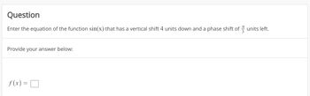 Question
Enter the equation of the function sin(x) that has a vertical shift 4 units down and a phase shift of units left.
Provide your answer below:
f(x) =