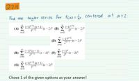 Q7.4
Find the taylor series for
fcx) = centered at a= 2
%3D
(A) 1y"-1 (n+ 1)
22
00
(-1y+1
-(x-2)"
2
n=0
(x-2)" (B)
n=0
(D) E
2-1 (x- 2)
n=0
(-1)*-1
(-1)" (n + 1) (x – 2y" (F)
00
(E)
(-1у
(x- 2y?
2n-1
n=0
n=0
(G) E
(-1)"- (n+ 1) (x - 2y
2-1
n=0
Chose 1 of the given options as your answer!
