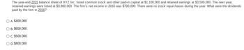 The year-end 2015 balance sheet of XYZ Inc. listed common stock and other paid-in capital at $1,100,000 and retained earnings at $3,500,000. The next year, retained earnings were listed at $3,800,000. The firm’s net income in 2016 was $700,000. There were no stock repurchases during the year. What were the dividends paid by the firm in 2016?

- A. $400,000
- B. $600,000
- C. $500,000
- D. $800,000