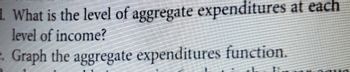 d. What is the level of aggregate expenditures at each
level of income?
Graph the aggregate expenditures function.