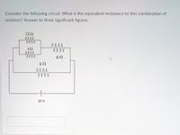 Consider the following circuit. What is the equivalent resistance to this combination of
resistors? Answer to three significant figures.
12 2
82
10 V
