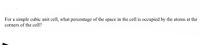 For a simple cubic unit cell, what percentage of the space in the cell is occupied by the atoms at the
corners of the cell?
