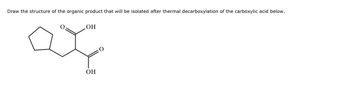 Draw the structure of the organic product that will be isolated after thermal decarboxylation of the carboxylic acid below.
OH
от
OH