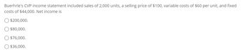 Buerhrle's CVP income statement included sales of 2,000 units, a selling price of $100, variable costs of $60 per unit, and fixed
costs of $44,000. Net income is
$200,000.
$80,000.
$76,000.
$36,000.