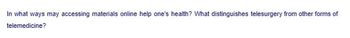 In what ways may accessing materials online help one's health? What distinguishes telesurgery from other forms of
telemedicine?