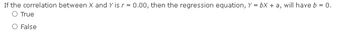 If the correlation between X and Y is r = 0.00, then the regression equation, Y = bx + a, will have b = 0.
O True
O False