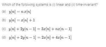 Which of the following systems is (i) linear and (ii) time-invariant?
(a) y[n] = nx[n]
(b) y[n] = x[n]+1
(c) y[n]+2y[n 1] = 3x[n] + nx[n-1]
(d) y[n]+2y[n 1] = 2x[n] + 4x[n-1]
-